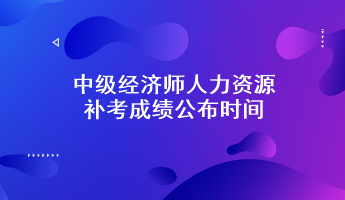 中級經(jīng)濟師人力資源補考成績公布時間：預(yù)計6月7日前