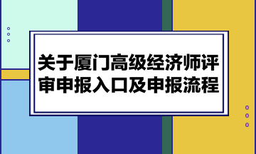 關(guān)于廈門高級經(jīng)濟(jì)師評審申報入口及申報流程