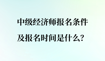 中級(jí)經(jīng)濟(jì)師報(bào)名條件及報(bào)名時(shí)間是什么？