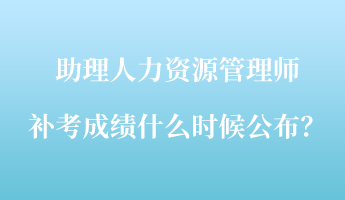 助理人力資源管理師補考成績什么時候公布？