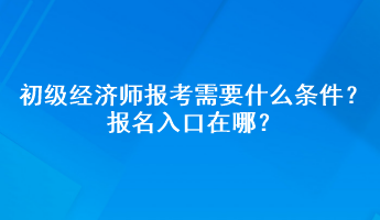 初級經(jīng)濟師報考需要什么條件？報名入口在哪？