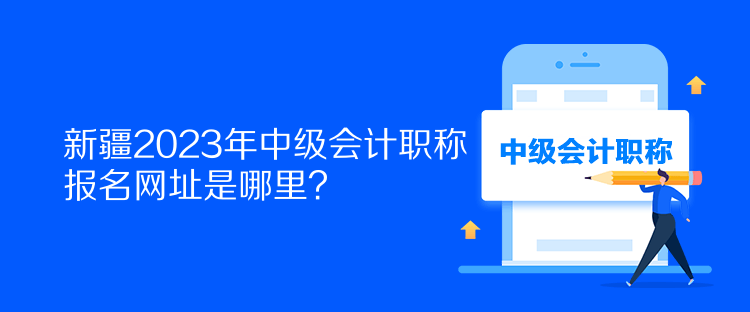 新疆2023年中級會計(jì)職稱報(bào)名網(wǎng)址是哪里？