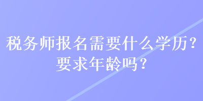 稅務(wù)師報(bào)名需要什么學(xué)歷？要求年齡嗎？