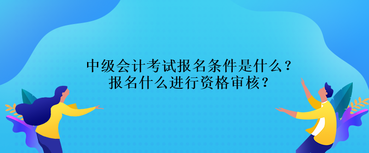 中級(jí)會(huì)計(jì)考試報(bào)名條件是什么？報(bào)名什么進(jìn)行資格審核？