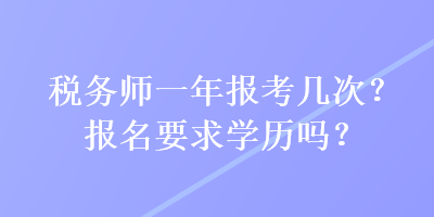 稅務(wù)師一年報(bào)考幾次？報(bào)名要求學(xué)歷嗎？