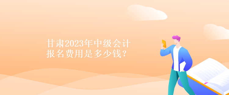 甘肅2023年中級會計報名費用是多少錢？