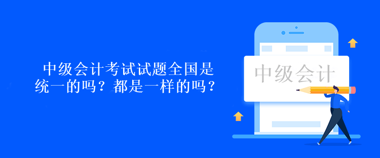 中級會計職稱考試試題全國是統(tǒng)一的嗎？都是一樣的嗎？