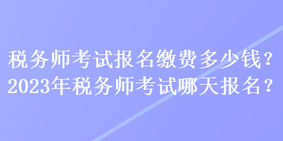 稅務師考試報名繳費多少錢？2023年稅務師考試哪天報名？