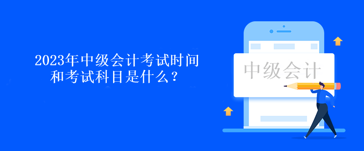 2023年中級(jí)會(huì)計(jì)考試時(shí)間和考試科目是什么？