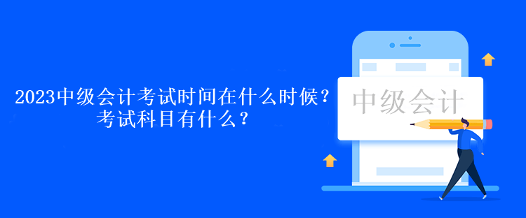 2023中級會計考試時間在什么時候？考試科目有什么？