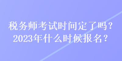 稅務(wù)師考試時間定了嗎？2023年什么時候報名？