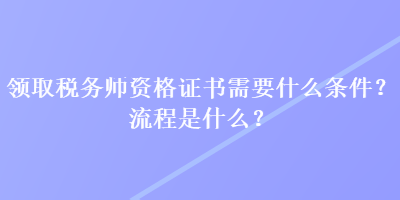 領(lǐng)取稅務(wù)師資格證書(shū)需要什么條件？流程是什么？