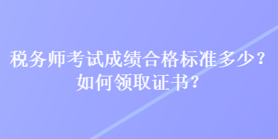 稅務(wù)師考試成績合格標(biāo)準(zhǔn)多少？如何領(lǐng)取證書？