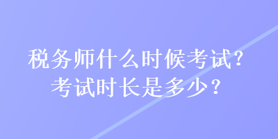 稅務(wù)師什么時候考試？考試時長是多少？