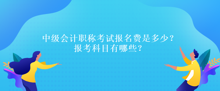 中級會計職稱考試報名費是多少？報考科目有哪些？