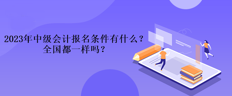 2023年中級(jí)會(huì)計(jì)考試報(bào)名條件有什么？全國都一樣嗎？