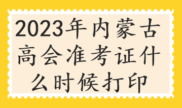 2023年內(nèi)蒙古高會準考證什么時候打印