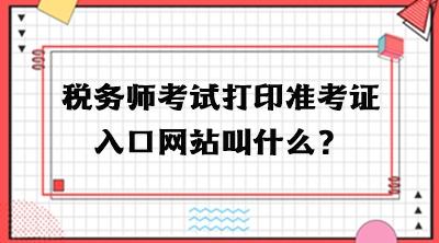 稅務(wù)師考試打印準(zhǔn)考證入口網(wǎng)站叫什么？