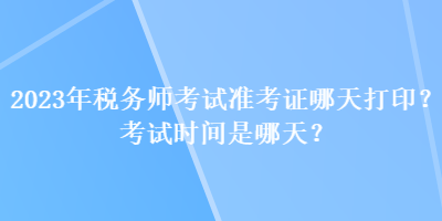 2023年稅務(wù)師考試準考證哪天打印？考試時間是哪天？