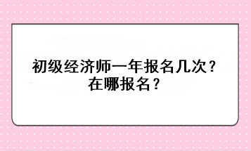 初級經(jīng)濟師一年報名幾次？在哪報名？