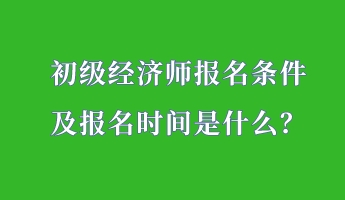 初級(jí)經(jīng)濟(jì)師報(bào)名條件 及報(bào)名時(shí)間是什么？