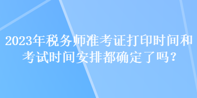 2023年稅務(wù)師準(zhǔn)考證打印時(shí)間和考試時(shí)間安排都確定了嗎？