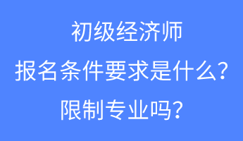 初級經(jīng)濟師報名條件要求是什么？限制專業(yè)嗎？