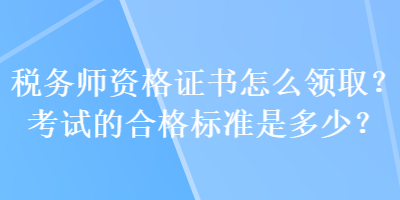 稅務(wù)師資格證書(shū)怎么領(lǐng)取？考試的合格標(biāo)準(zhǔn)是多少？