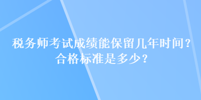 稅務(wù)師考試成績能保留幾年時間？合格標(biāo)準(zhǔn)是多少？