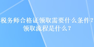 稅務(wù)師合格證領(lǐng)取需要什么條件？領(lǐng)取流程是什么？