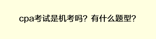 cpa考試是機(jī)考嗎？有什么題型？