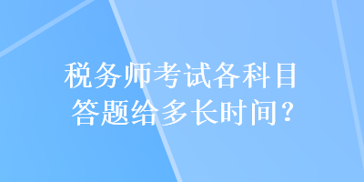 稅務(wù)師考試各科目答題給多長(zhǎng)時(shí)間？