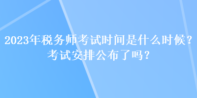 2023年稅務(wù)師考試時(shí)間是什么時(shí)候？考試安排公布了嗎？