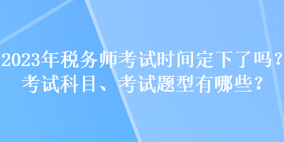 2023年稅務(wù)師考試時(shí)間定下了嗎？考試科目、考試題型有哪些？