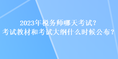 2023年稅務(wù)師哪天考試？考試教材和考試大綱什么時候公布？