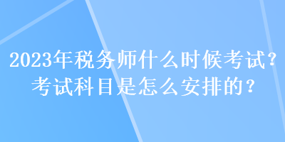 2023年稅務(wù)師什么時候考試？考試科目是怎么安排的？