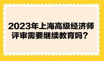 2023年上海高級(jí)經(jīng)濟(jì)師評(píng)審需要繼續(xù)教育嗎？