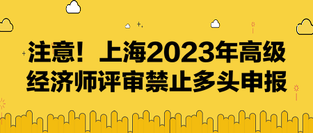 注意！上海2023年高級經(jīng)濟師評審禁止多頭申報！