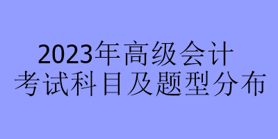 2023年高級(jí)會(huì)計(jì)考試科目及題型分布