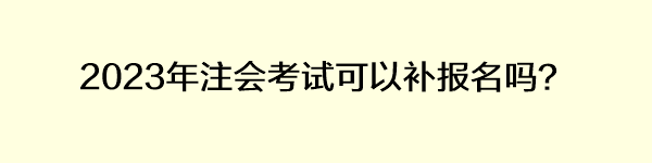 2023年注會(huì)考試可以補(bǔ)報(bào)名嗎？