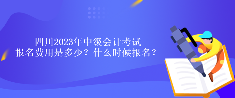 四川2023年中級會計考試報名費用是多少？什么時候報名？