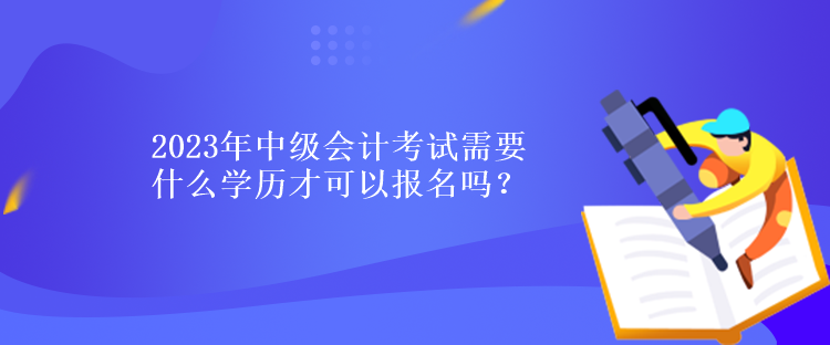 2023年中級會計考試需要什么學(xué)歷才可以報名嗎？