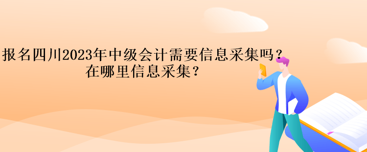 報名四川2023年中級會計需要信息采集嗎？在哪里信息采集？