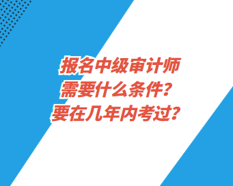 報(bào)名中級(jí)審計(jì)師需要什么條件？要在幾年內(nèi)考過(guò)？