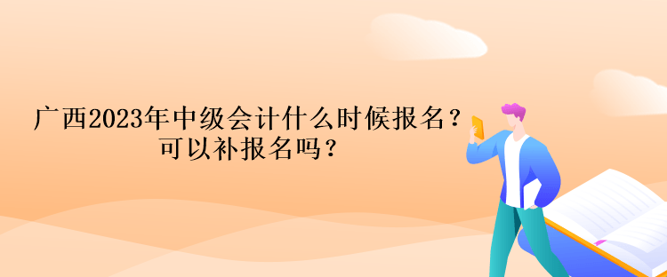 廣西2023年中級(jí)會(huì)計(jì)什么時(shí)候報(bào)名？可以補(bǔ)報(bào)名嗎？