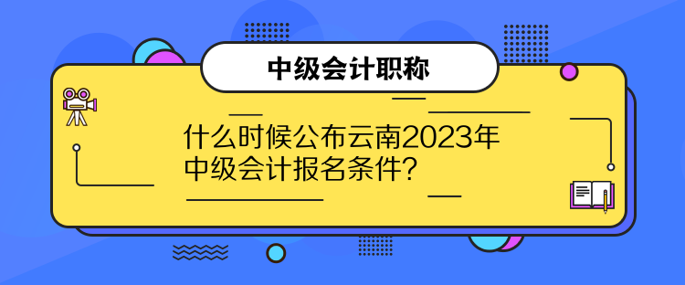 什么時候公布云南2023年中級會計報名條件？