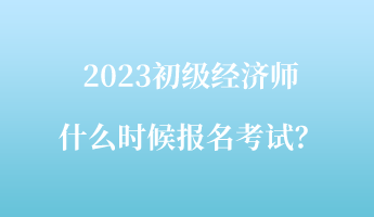 2023初級(jí)經(jīng)濟(jì)師什么時(shí)候報(bào)名考試？