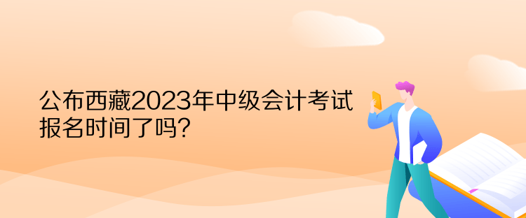 公布西藏2023年中級(jí)會(huì)計(jì)考試報(bào)名時(shí)間了嗎？