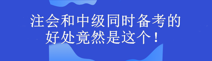 注會(huì)和中級(jí)同時(shí)備考的好處竟然是這個(gè)！考生大驚...