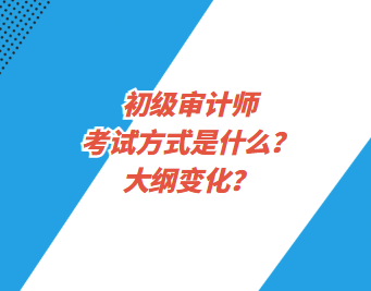 初級審計師考試方式是什么？大綱變化？